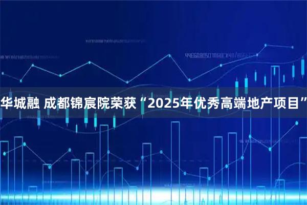 华城融 成都锦宸院荣获“2025年优秀高端地产项目”