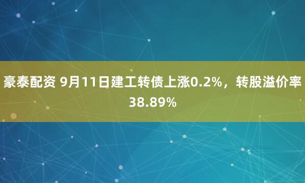 豪泰配资 9月11日建工转债上涨0.2%，转股溢价率38.89%