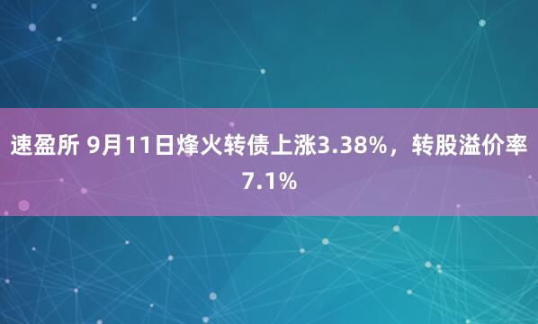 速盈所 9月11日烽火转债上涨3.38%，转股溢价率7.1%