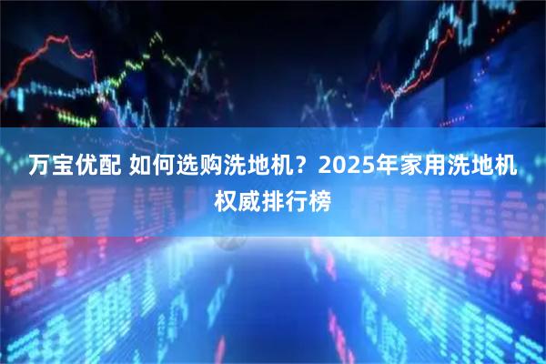 万宝优配 如何选购洗地机?2025年家用洗地机权威排行榜