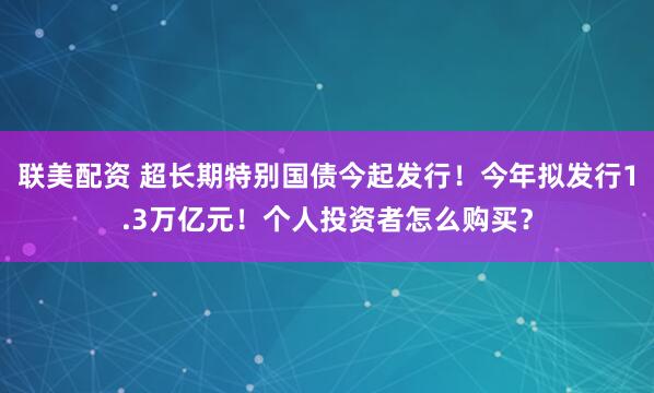 联美配资 超长期特别国债今起发行!今年拟发行1.3万亿元!个人投资者怎么购买?