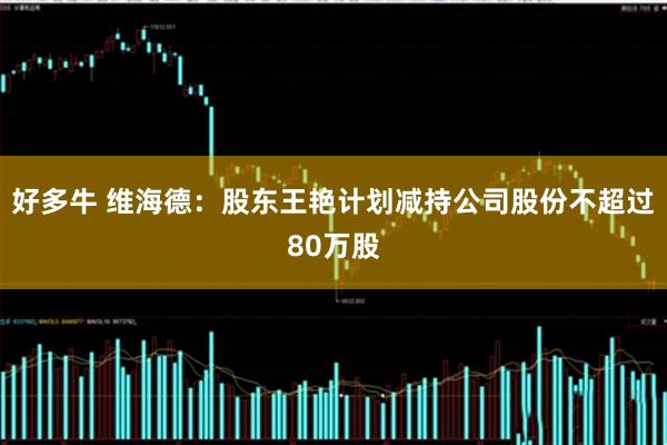 好多牛 维海德：股东王艳计划减持公司股份不超过80万股
