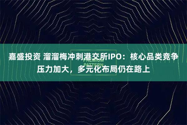 嘉盛投资 溜溜梅冲刺港交所IPO:核心品类竞争压力加大,多元化布局仍在路上
