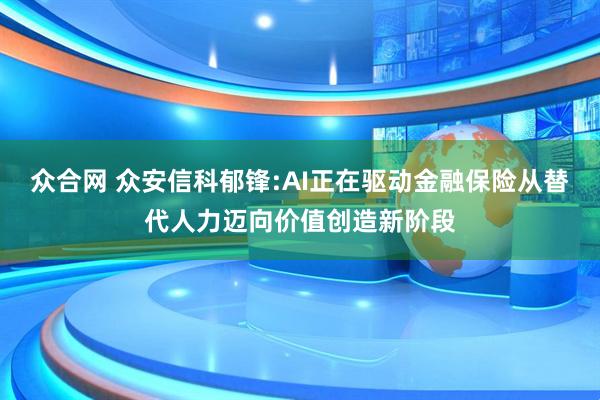众合网 众安信科郁锋:AI正在驱动金融保险从替代人力迈向价值创造新阶段