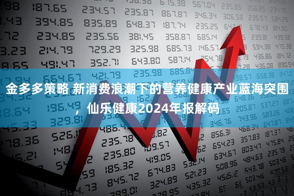金多多策略 新消费浪潮下的营养健康产业蓝海突围,仙乐健康2024年报解码
