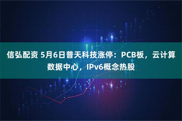 信弘配资 5月6日普天科技涨停:PCB板,云计算数据中心,IPv6概念热股