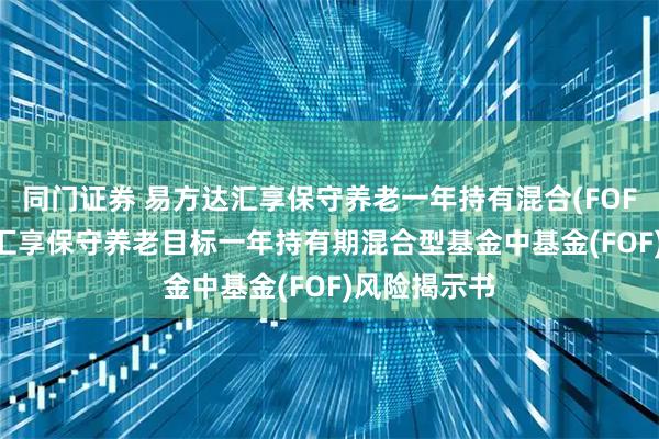 同门证券 易方达汇享保守养老一年持有混合(FOF)Y: 易方达汇享保守养老目标一年持有期混合型基金中基金(FOF)风险揭示书