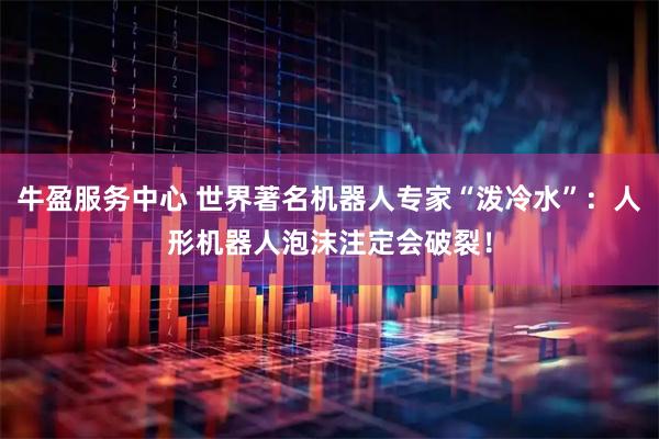 牛盈服务中心 世界著名机器人专家“泼冷水”:人形机器人泡沫注定会破裂!