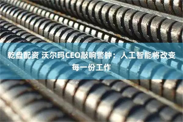 乾盘配资 沃尔玛CEO敲响警钟:人工智能将改变每一份工作