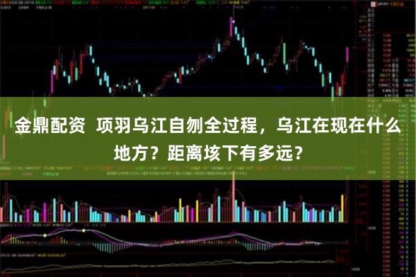 金鼎配资  项羽乌江自刎全过程，乌江在现在什么地方？距离垓下有多远？