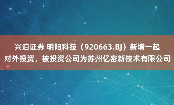兴泊证券 明阳科技(920663.BJ)新增一起对外投资,被投资公司为苏州亿密新技术有限公司