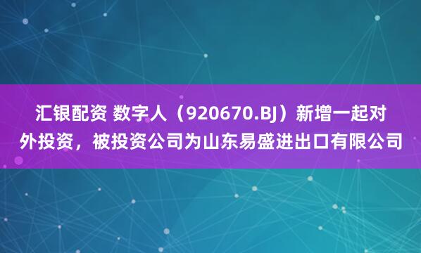 汇银配资 数字人(920670.BJ)新增一起对外投资,被投资公司为山东易盛进出口有限公司