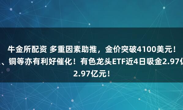 牛金所配资 多重因素助推,金价突破4100美元!稀土、铜等亦有利好催化!有色龙头ETF近4日吸金2.97亿元!