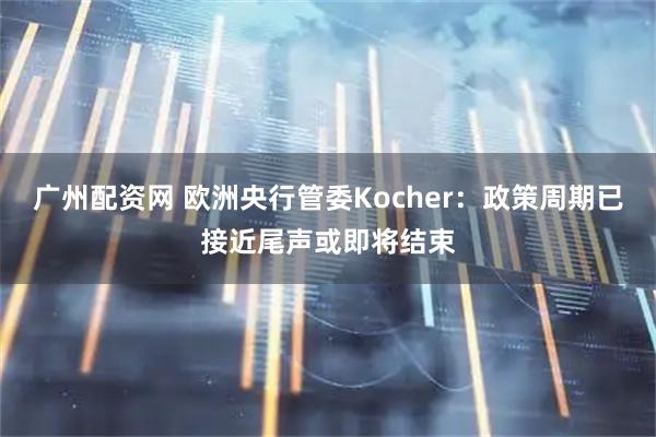 广州配资网 欧洲央行管委Kocher：政策周期已接近尾声或即将结束