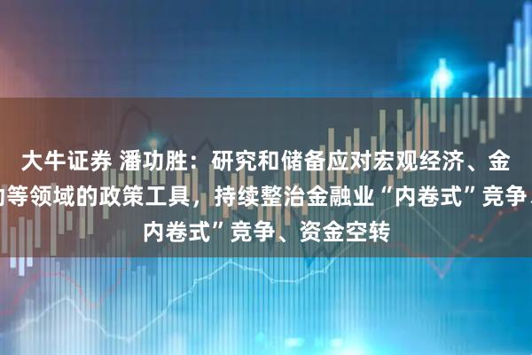 大牛证券 潘功胜：研究和储备应对宏观经济、金融市场波动等领域的政策工具，持续整治金融业“内卷式”竞争、资金空转