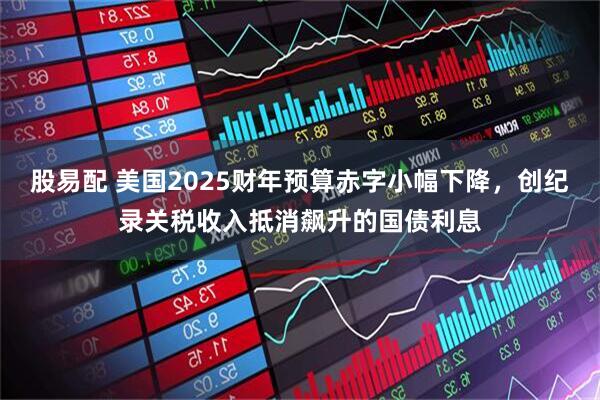 股易配 美国2025财年预算赤字小幅下降，创纪录关税收入抵消飙升的国债利息