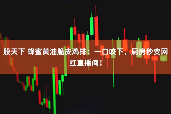 股天下 蜂蜜黄油脆皮鸡排:一口咬下,厨房秒变网红直播间!