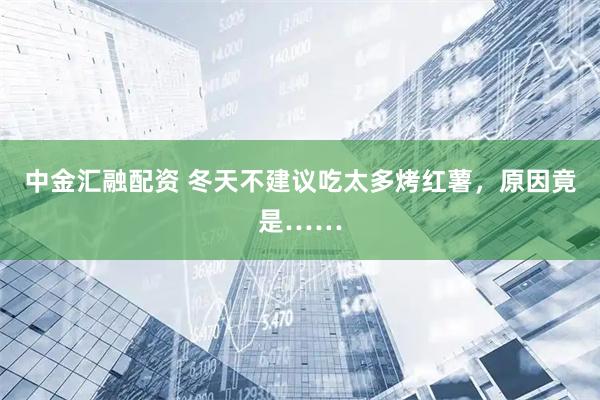 中金汇融配资 冬天不建议吃太多烤红薯,原因竟是……
