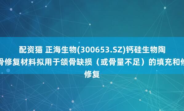 配资猫 正海生物(300653.SZ)钙硅生物陶瓷骨修复材料拟用于颌骨缺损（或骨量不足）的填充和修复