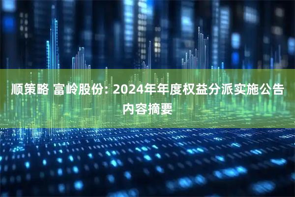 顺策略 富岭股份: 2024年年度权益分派实施公告内容摘要
