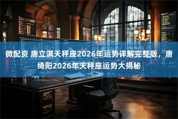 微配资 唐立淇天秤座2026年运势详解完整版，唐绮阳2026年天秤座运势大揭秘