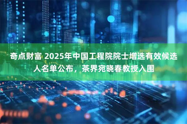 奇点财富 2025年中国工程院院士增选有效候选人名单公布，茶界宛晓春教授入围