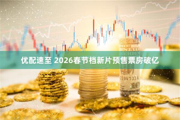 优配速至 2026春节档新片预售票房破亿