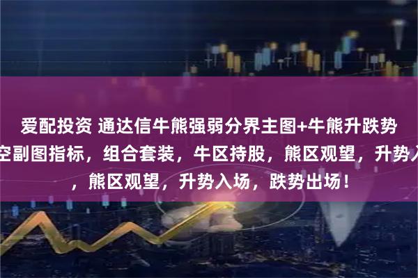 爱配投资 通达信牛熊强弱分界主图+牛熊升跌势力副图+牛股多空副图指标，组合套装，牛区持股，熊区观望，升势入场，跌势出场！