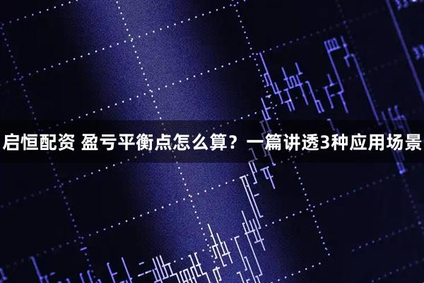 启恒配资 盈亏平衡点怎么算？一篇讲透3种应用场景