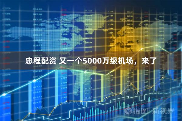 忠程配资 又一个5000万级机场，来了