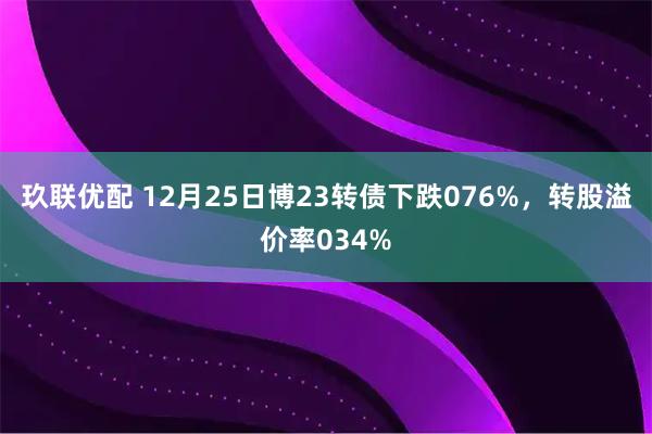 玖联优配 12月25日博23转债下跌076%，转股溢价率034%