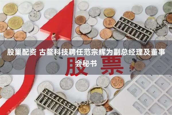股巢配资 古鳌科技聘任范宗辉为副总经理及董事会秘书