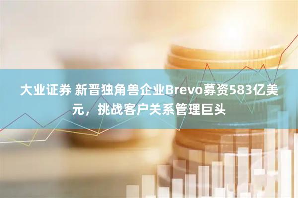大业证券 新晋独角兽企业Brevo募资583亿美元，挑战客户关系管理巨头