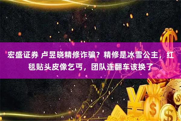 宏盛证券 卢昱晓精修诈骗？精修是冰雪公主，红毯贴头皮像乞丐，团队连翻车该换了