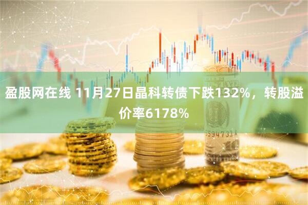 盈股网在线 11月27日晶科转债下跌132%，转股溢价率6178%