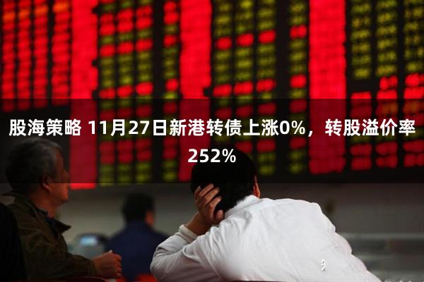 股海策略 11月27日新港转债上涨0%，转股溢价率252%
