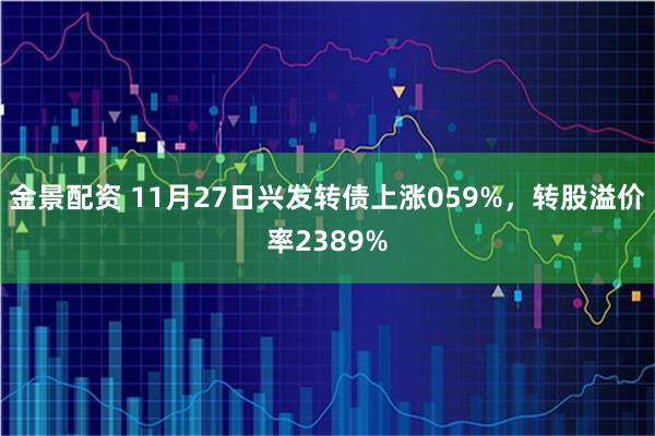 金景配资 11月27日兴发转债上涨059%，转股溢价率2389%
