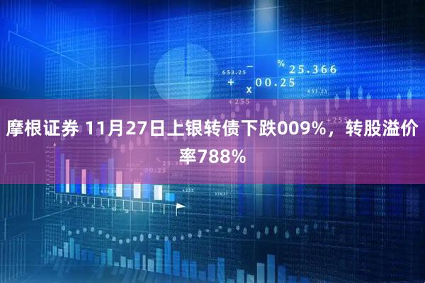 摩根证券 11月27日上银转债下跌009%，转股溢价率788%