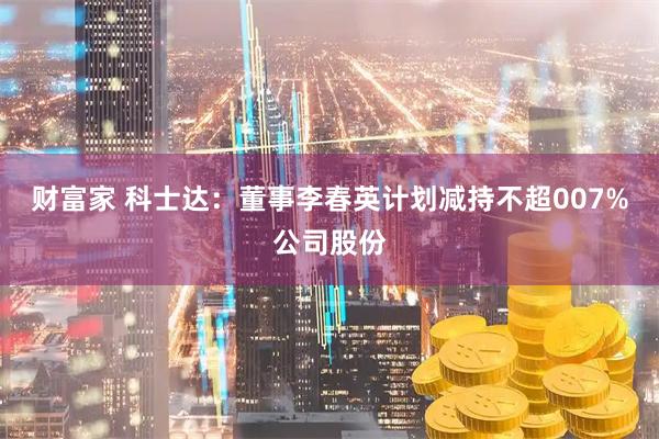 财富家 科士达：董事李春英计划减持不超007%公司股份