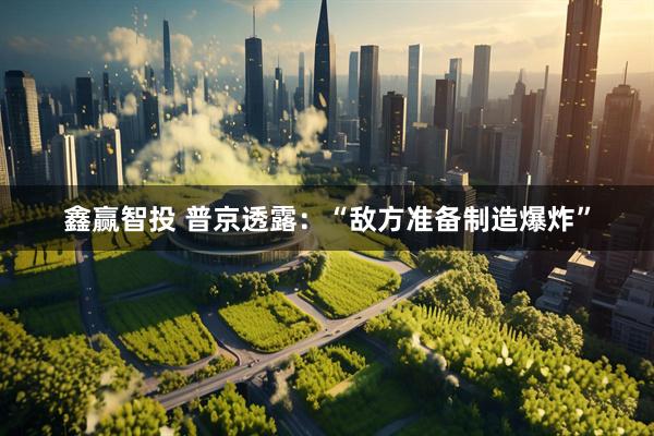 鑫赢智投 普京透露：“敌方准备制造爆炸”