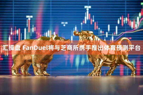 汇操盘 FanDuel将与芝商所携手推出体育预测平台