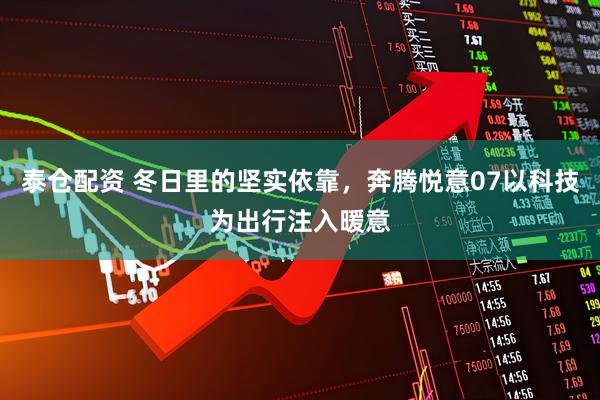 泰仓配资 冬日里的坚实依靠，奔腾悦意07以科技为出行注入暖意