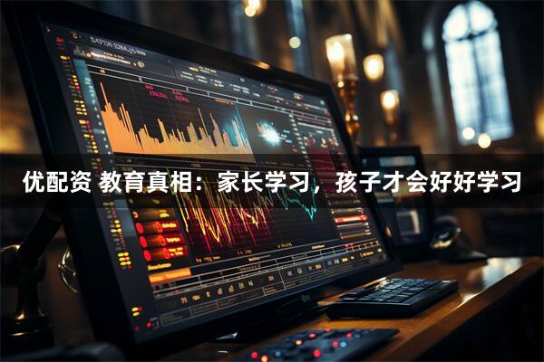 优配资 教育真相：家长学习，孩子才会好好学习