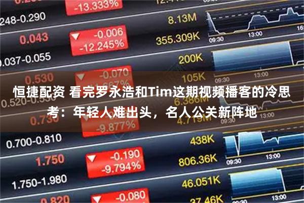 恒捷配资 看完罗永浩和Tim这期视频播客的冷思考：年轻人难出头，名人公关新阵地