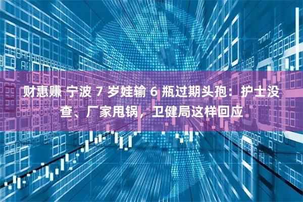 财惠赚 宁波 7 岁娃输 6 瓶过期头孢：护士没查、厂家甩锅，卫健局这样回应