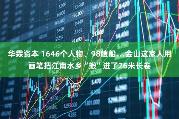 华霖资本 1646个人物、98艘船…金山这家人用画笔把江南水乡“搬”进了26米长卷
