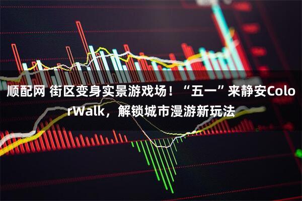 顺配网 街区变身实景游戏场！“五一”来静安ColorWalk，解锁城市漫游新玩法