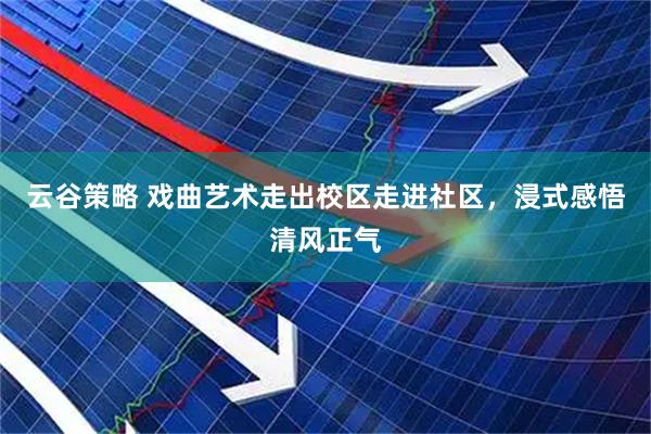 云谷策略 戏曲艺术走出校区走进社区，浸式感悟清风正气