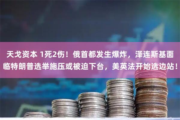 天戈资本 1死2伤！俄首都发生爆炸，泽连斯基面临特朗普选举施压或被迫下台，美英法开始选边站！