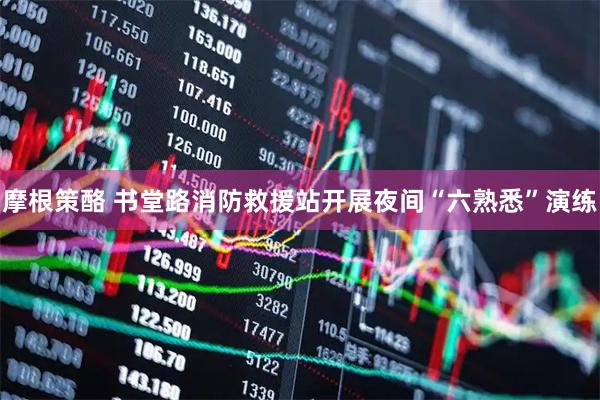 摩根策酪 书堂路消防救援站开展夜间“六熟悉”演练